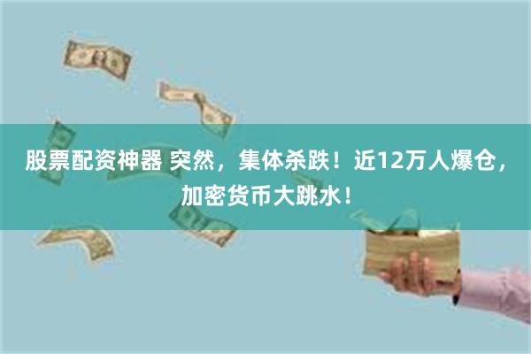 股票配资神器 突然，集体杀跌！近12万人爆仓，加密货币大跳水！