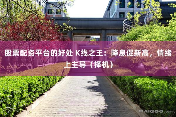 股票配资平台的好处 K线之王:降息促新高,情绪上主导(择机)