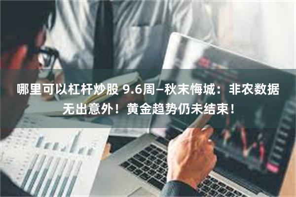 哪里可以杠杆炒股 9.6周—秋末悔城：非农数据无出意外！黄金趋势仍未结束！
