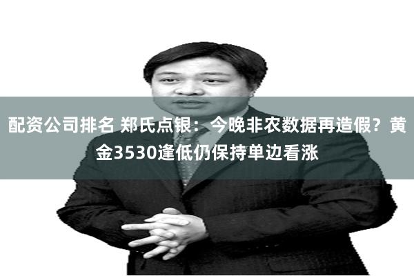 配资公司排名 郑氏点银：今晚非农数据再造假？黄金3530逢低仍保持单边看涨