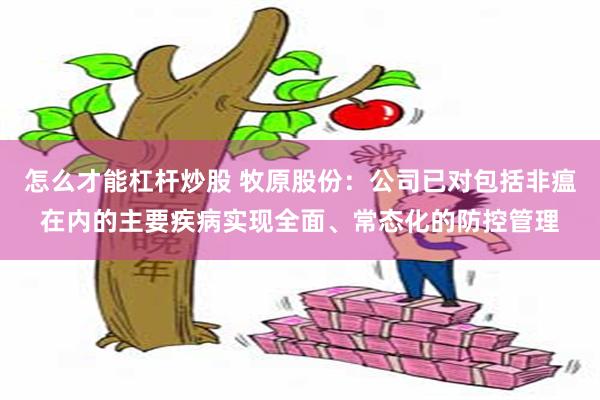 怎么才能杠杆炒股 牧原股份：公司已对包括非瘟在内的主要疾病实现全面、常态化的防控管理