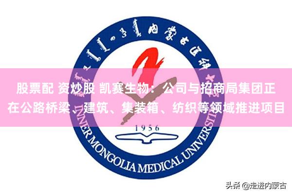 股票配 资炒股 凯赛生物：公司与招商局集团正在公路桥梁、建筑、集装箱、纺织等领域推进项目