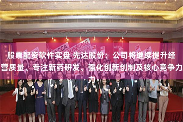 股票配资软件实盘 先达股份：公司将继续提升经营质量、专注新药研发、强化创新创制及核心竞争力