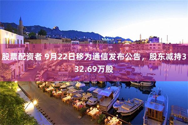 股票配资者 9月22日移为通信发布公告，股东减持332.69万股
