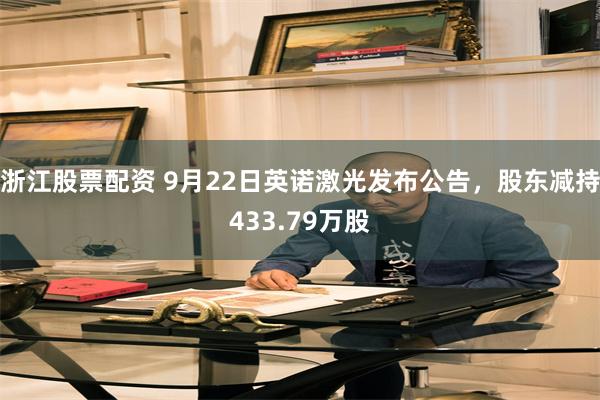 浙江股票配资 9月22日英诺激光发布公告，股东减持433.79万股
