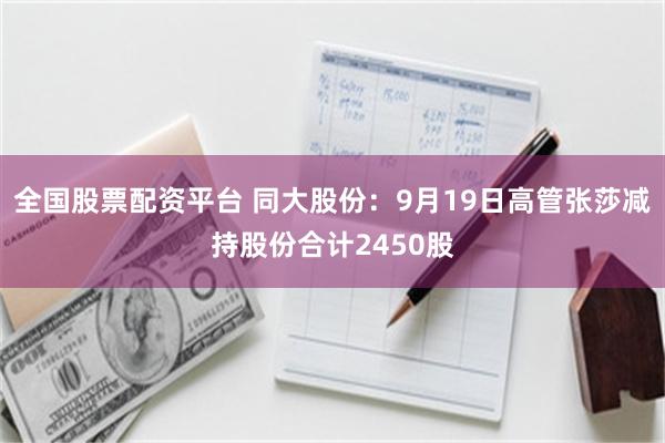 全国股票配资平台 同大股份：9月19日高管张莎减持股份合计2450股