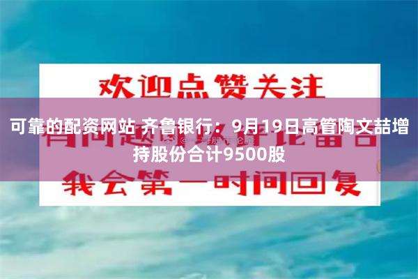 可靠的配资网站 齐鲁银行：9月19日高管陶文喆增持股份合计9500股