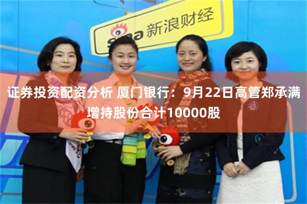 证券投资配资分析 厦门银行:9月22日高管郑承满增持股份合计10000股