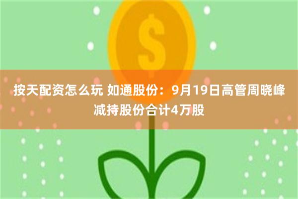 按天配资怎么玩 如通股份：9月19日高管周晓峰减持股份合计4万股