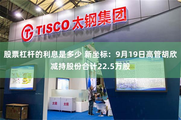 股票杠杆的利息是多少 新坐标：9月19日高管胡欣减持股份合计22.5万股