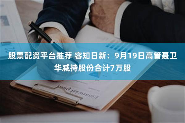 股票配资平台推荐 容知日新：9月19日高管聂卫华减持股份合计7万股