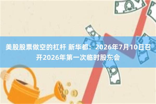 美股股票做空的杠杆 新华都：2026年7月10日召开2026年第一次临时股东会