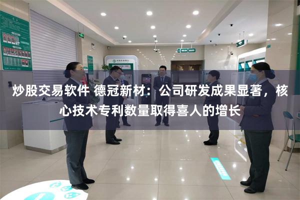 炒股交易软件 德冠新材：公司研发成果显著，核心技术专利数量取得喜人的增长