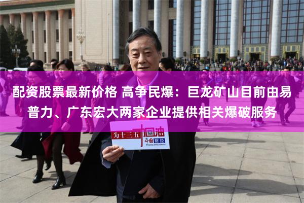 配资股票最新价格 高争民爆：巨龙矿山目前由易普力、广东宏大两家企业提供相关爆破服务