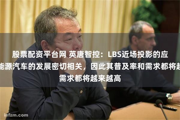 股票配资平台网 英唐智控：LBS近场投影的应用与新能源汽车的发展密切相关，因此其普及率和需求都将越来越高
