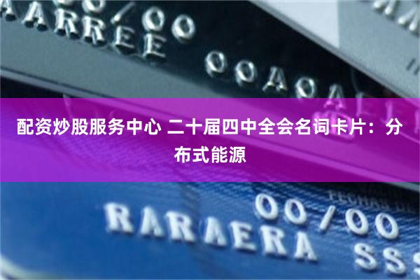 配资炒股服务中心 二十届四中全会名词卡片：分布式能源
