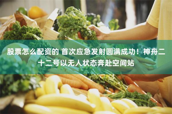 股票怎么配资的 首次应急发射圆满成功！神舟二十二号以无人状态奔赴空间站
