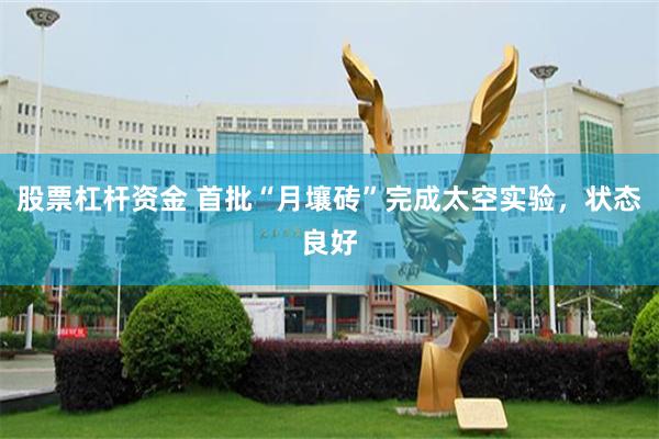 股票杠杆资金 首批“月壤砖”完成太空实验，状态良好