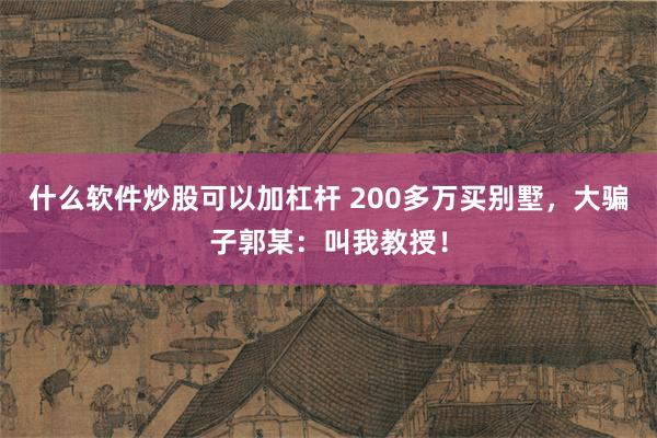 什么软件炒股可以加杠杆 200多万买别墅，大骗子郭某：叫我教授！