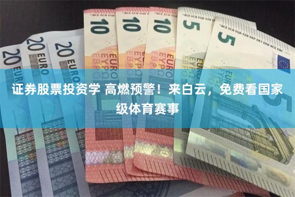 证券股票投资学 高燃预警！来白云，免费看国家级体育赛事