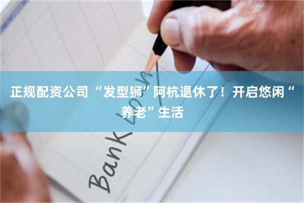 正规配资公司 “发型狮”阿杭退休了！开启悠闲“养老”生活