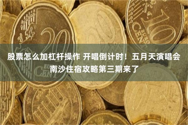 股票怎么加杠杆操作 开唱倒计时！五月天演唱会南沙住宿攻略第三期来了