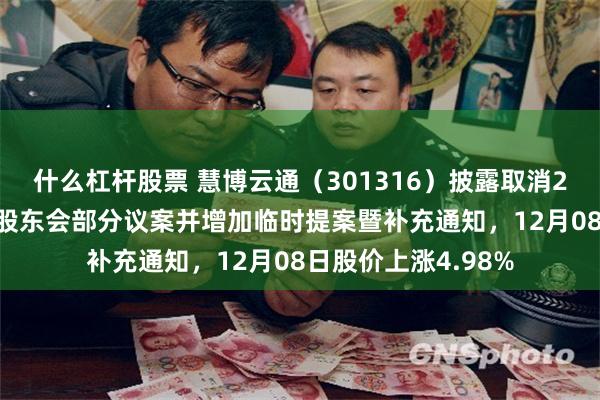 什么杠杆股票 慧博云通（301316）披露取消2025年第三次临时股东会部分议案并增加临时提案暨补充通知，12月08日股价上涨4.98%