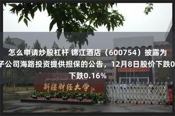 怎么申请炒股杠杆 锦江酒店（600754）披露为全资子公司海路投资提供担保的公告，12月8日股价下跌0.16%