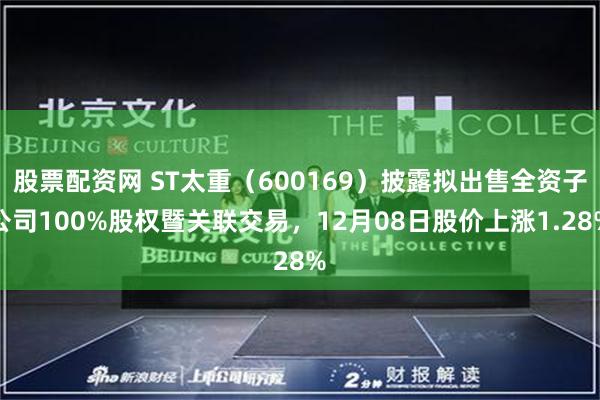 股票配资网 ST太重（600169）披露拟出售全资子公司100%股权暨关联交易，12月08日股价上涨1.28%