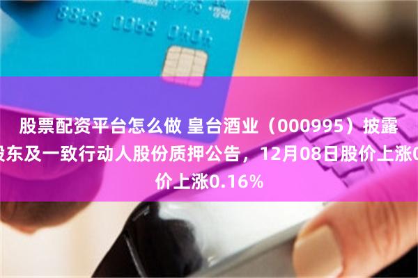 股票配资平台怎么做 皇台酒业（000995）披露控股股东及一致行动人股份质押公告，12月08日股价上涨0.16%