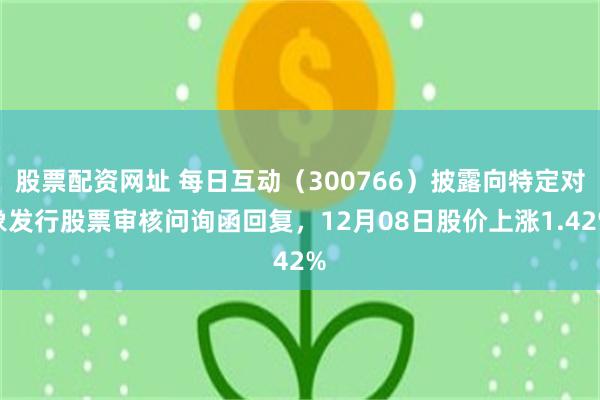 股票配资网址 每日互动（300766）披露向特定对象发行股票审核问询函回复，12月08日股价上涨1.42%