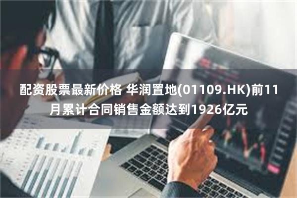 配资股票最新价格 华润置地(01109.HK)前11月累计合同销售金额达到1926亿元