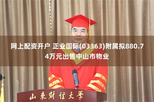 网上配资开户 正业国际(03363)附属拟880.74万元出售中山市物业