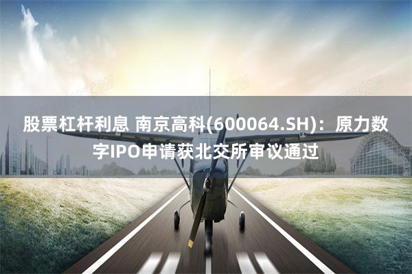 股票杠杆利息 南京高科(600064.SH)：原力数字IPO申请获北交所审议通过