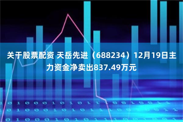 关于股票配资 天岳先进（688234）12月19日主力资金净卖出837.49万元