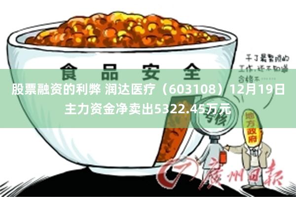 股票融资的利弊 润达医疗（603108）12月19日主力资金净卖出5322.45万元