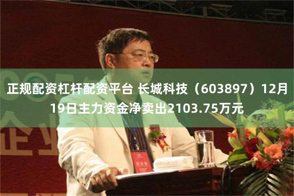正规配资杠杆配资平台 长城科技（603897）12月19日主力资金净卖出2103.75万元