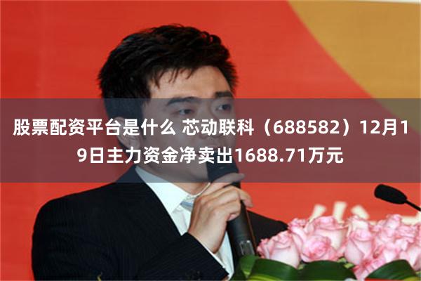股票配资平台是什么 芯动联科（688582）12月19日主力资金净卖出1688.71万元