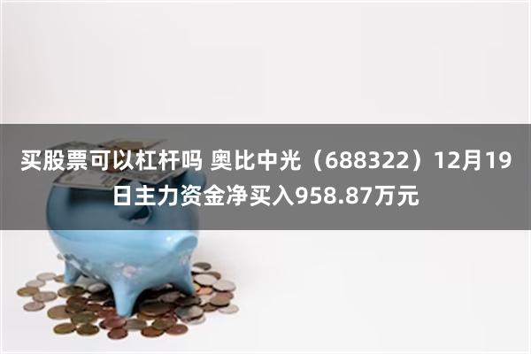 买股票可以杠杆吗 奥比中光（688322）12月19日主力资金净买入958.87万元