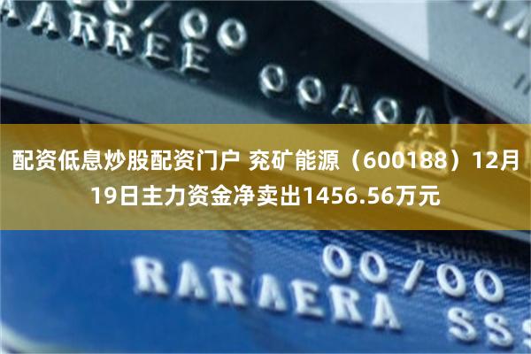 配资低息炒股配资门户 兖矿能源（600188）12月19日主力资金净卖出1456.56万元