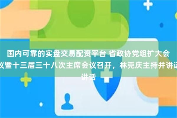 国内可靠的实盘交易配资平台 省政协党组扩大会议暨十三届三十八次主席会议召开，林克庆主持并讲话