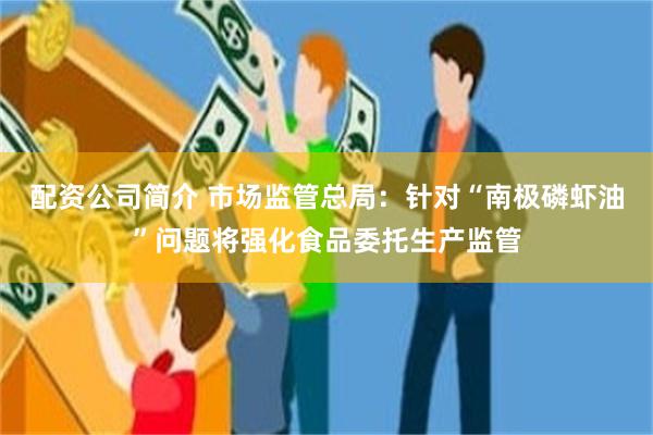 配资公司简介 市场监管总局：针对“南极磷虾油”问题将强化食品委托生产监管