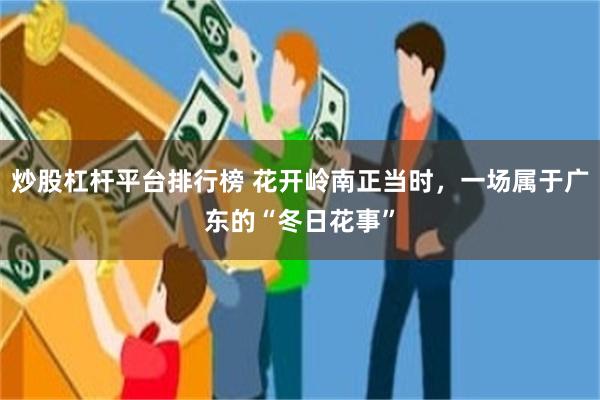 炒股杠杆平台排行榜 花开岭南正当时，一场属于广东的“冬日花事”