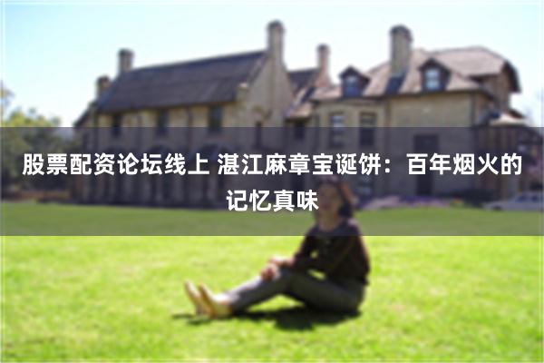 股票配资论坛线上 湛江麻章宝诞饼：百年烟火的记忆真味