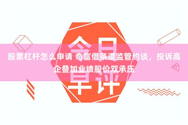 股票杠杆怎么申请 奇富借条遭监管约谈，投诉高企叠加业绩股价双承压
