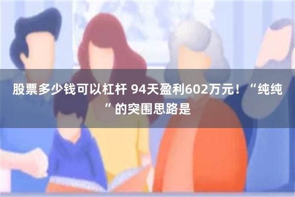 股票多少钱可以杠杆 94天盈利602万元！“纯纯”的突围思路是