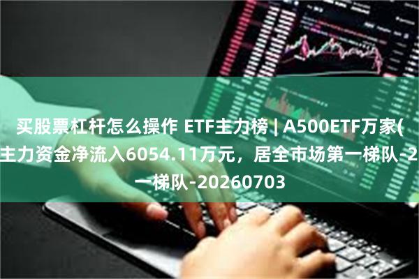 买股票杠杆怎么操作 ETF主力榜 | A500ETF万家(159356)主力资金净流入6054.11万元，居全市场第一梯队-20260703