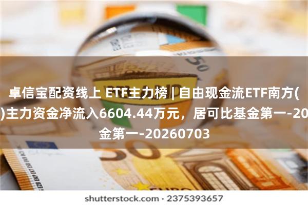 卓信宝配资线上 ETF主力榜 | 自由现金流ETF南方(159232)主力资金净流入6604.44万元，居可比基金第一-20260703