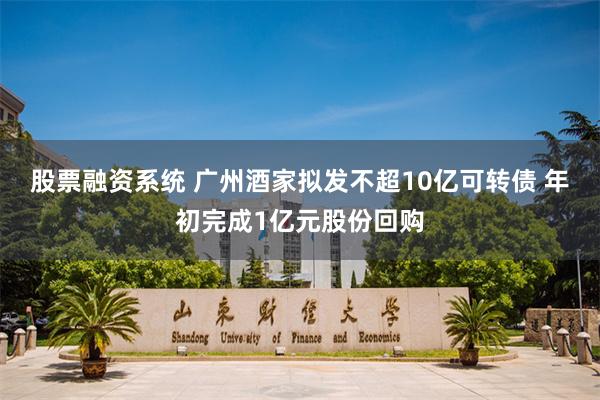 股票融资系统 广州酒家拟发不超10亿可转债 年初完成1亿元股份回购