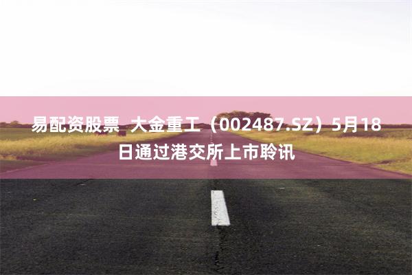 易配资股票  大金重工（002487.SZ）5月18日通过港交所上市聆讯